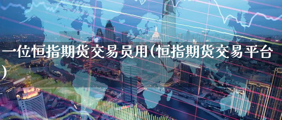 一位恒指期货交易员用(恒指期货交易平台)_https://www.lytzg.com_原油直播室_第1张