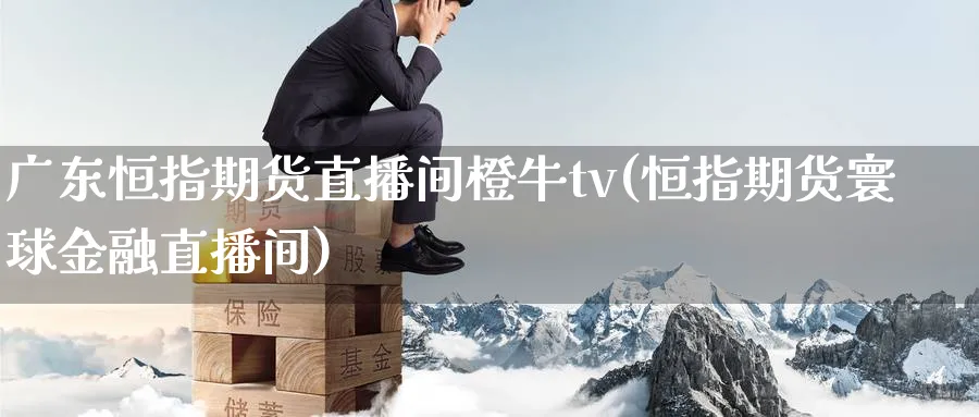 广东恒指期货直播间橙牛tv(恒指期货寰球金融直播间)_https://www.lytzg.com_原油期货学院_第1张