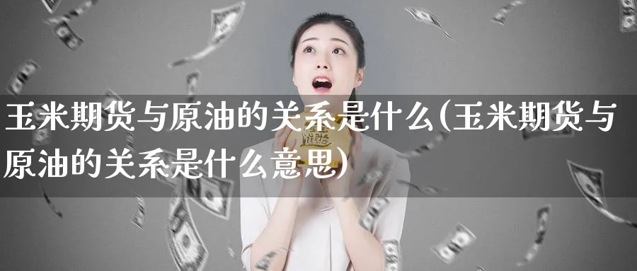 玉米期货与原油的关系是什么(玉米期货与原油的关系是什么意思)
