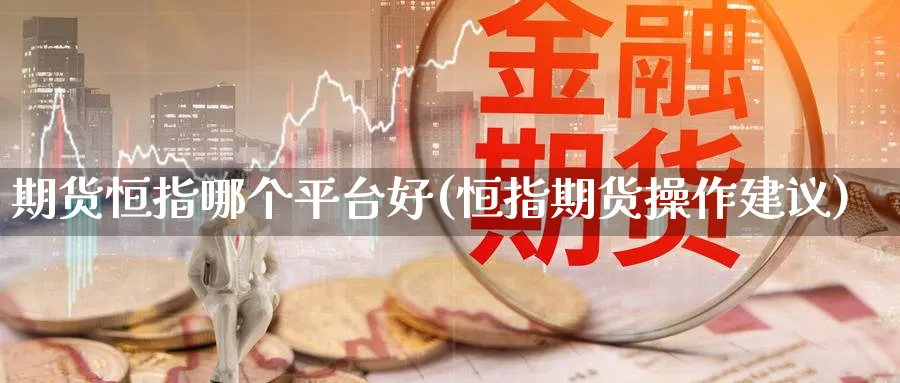 期货恒指哪个平台好(恒指期货操作建议)_https://www.lytzg.com_原油直播室_第1张