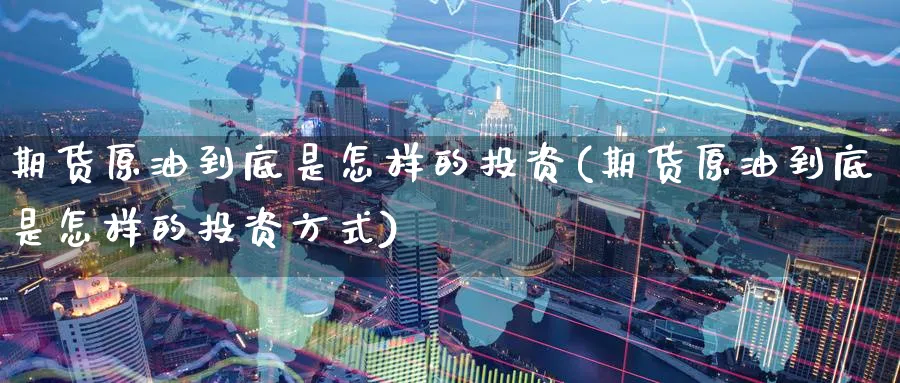 期货原油到底是怎样的投资(期货原油到底是怎样的投资方式)
