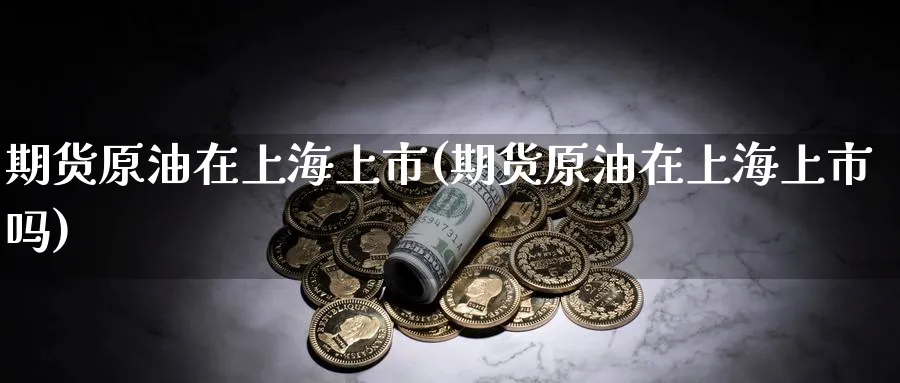 期货原油在上海上市(期货原油在上海上市吗)