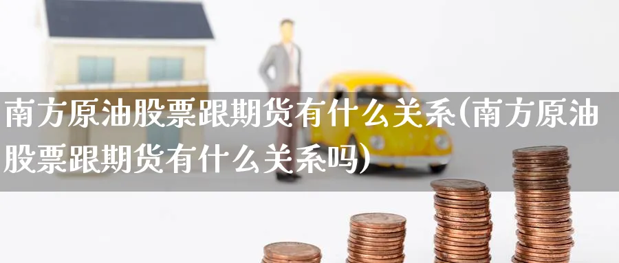南方原油股票跟期货有什么关系(南方原油股票跟期货有什么关系吗)_https://www.lytzg.com_原油期货学院_第1张