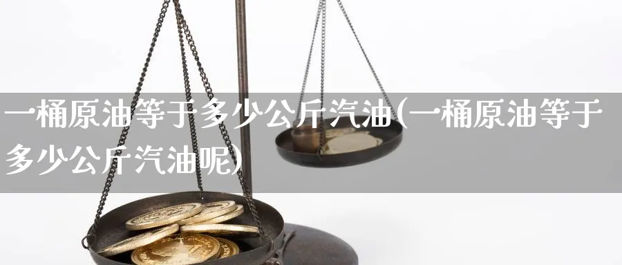 一桶原油等于多少公斤汽油(一桶原油等于多少公斤汽油呢)