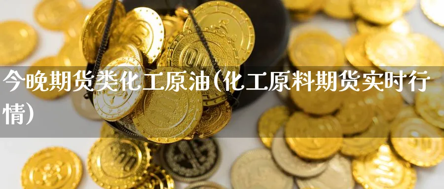 今晚期货类化工原油(化工原料期货实时行情)_https://www.lytzg.com_原油期货学院_第1张