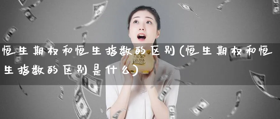 恒生期权和恒生指数的区别(恒生期权和恒生指数的区别是什么)