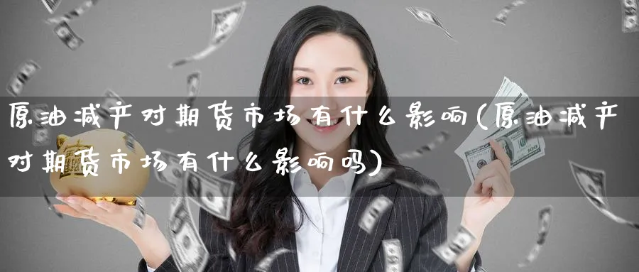 原油减产对期货市场有什么影响(原油减产对期货市场有什么影响吗)