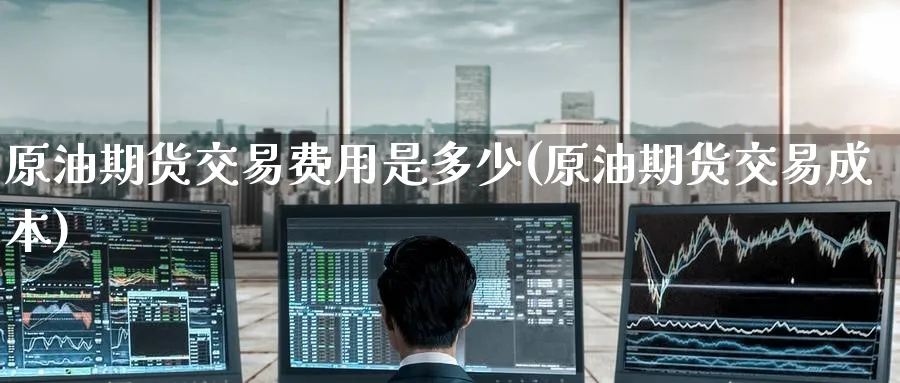 原油期货交易费用是多少(原油期货交易成本)