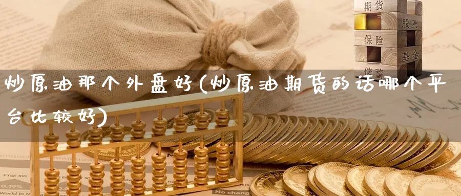 炒原油那个外盘好(炒原油期货的话哪个平台比较好)