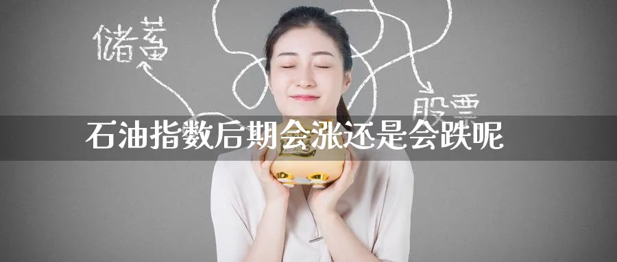 石油指数后期会涨还是会跌呢