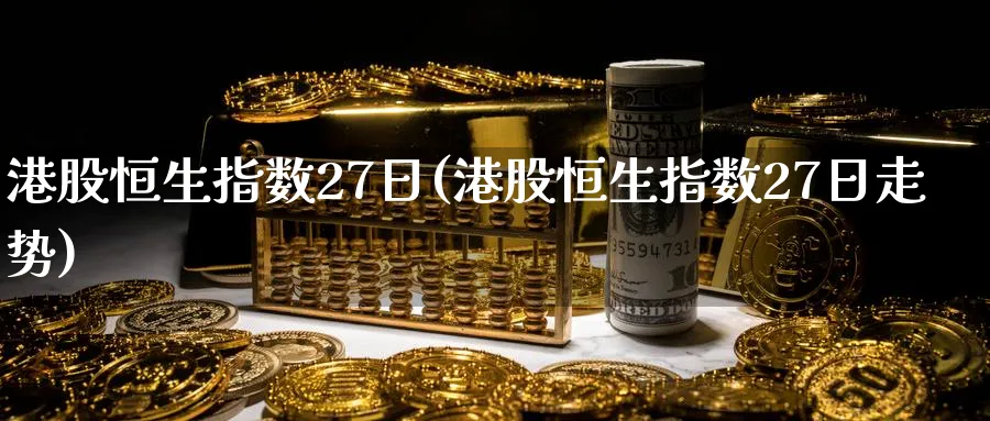 港股恒生指数27日(港股恒生指数27日走势)