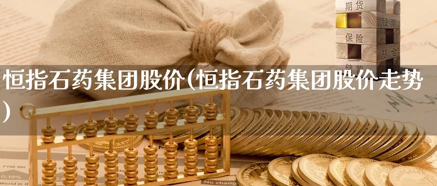恒指石药集团股价(恒指石药集团股价走势)