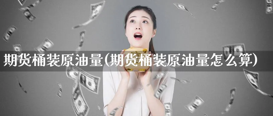 期货桶装原油量(期货桶装原油量怎么算)