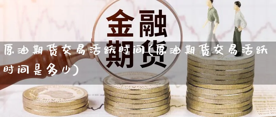 原油期货交易活跃时间(原油期货交易活跃时间是多少)