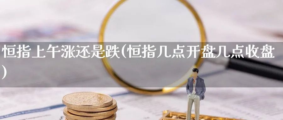 恒指上午涨还是跌(恒指几点开盘几点收盘)