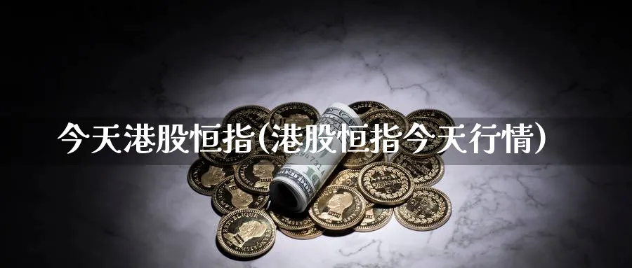 今天港股恒指(港股恒指今天行情)