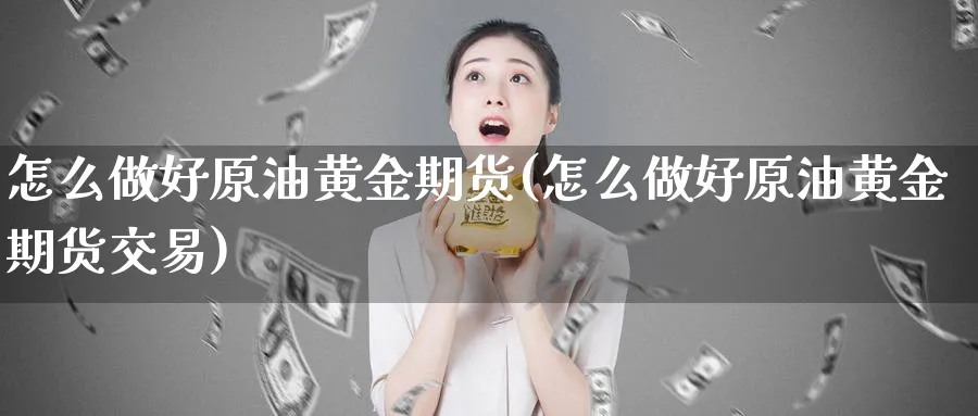 怎么做好原油黄金期货(怎么做好原油黄金期货交易)