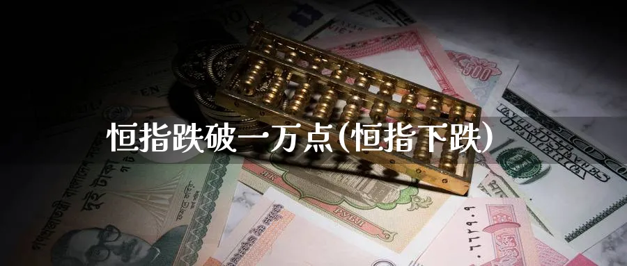 恒指跌破一万点(恒指下跌)