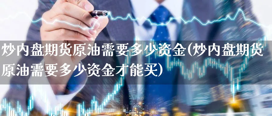 炒内盘期货原油需要多少资金(炒内盘期货原油需要多少资金才能买)