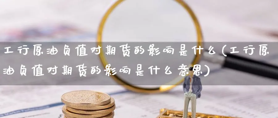 工行原油负值对期货的影响是什么(工行原油负值对期货的影响是什么意思)