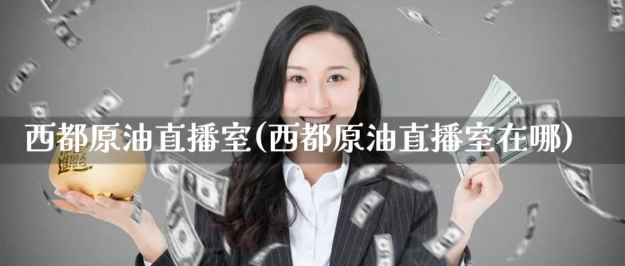 西都原油直播室(西都原油直播室在哪)_https://www.lytzg.com_美原油期货_第1张