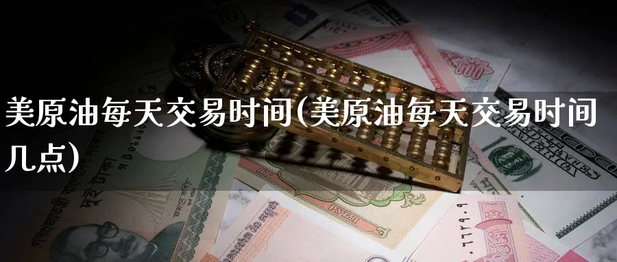 美原油每天交易时间(美原油每天交易时间几点)