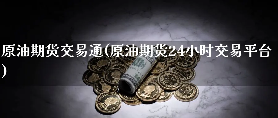 原油期货交易通(原油期货24小时交易平台)