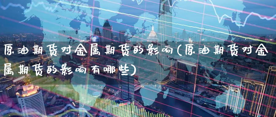 原油期货对金属期货的影响(原油期货对金属期货的影响有哪些)