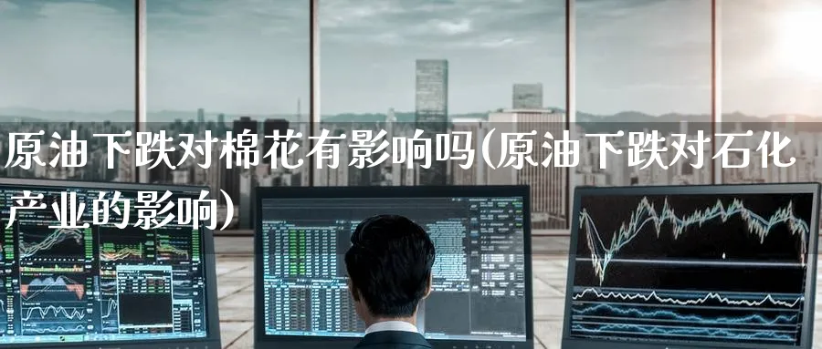 原油下跌对棉花有影响吗(原油下跌对石化产业的影响)