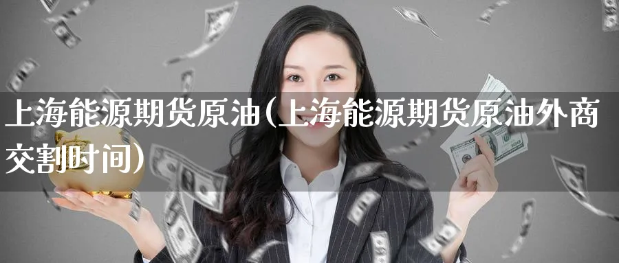 上海能源期货原油(上海能源期货原油外商交割时间)