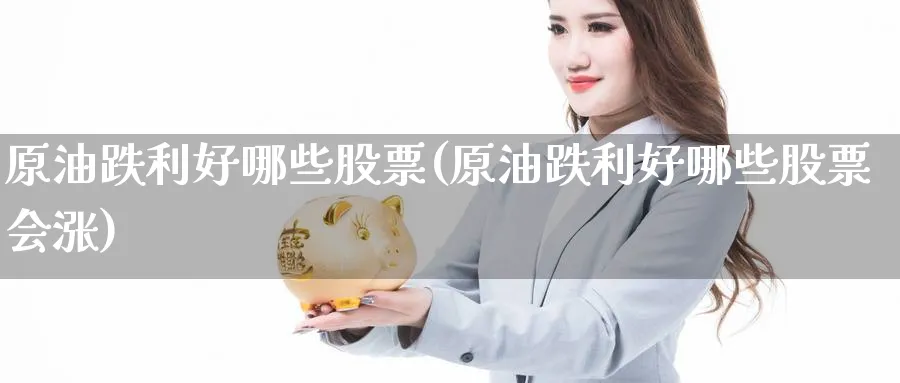 原油跌利好哪些股票(原油跌利好哪些股票会涨)