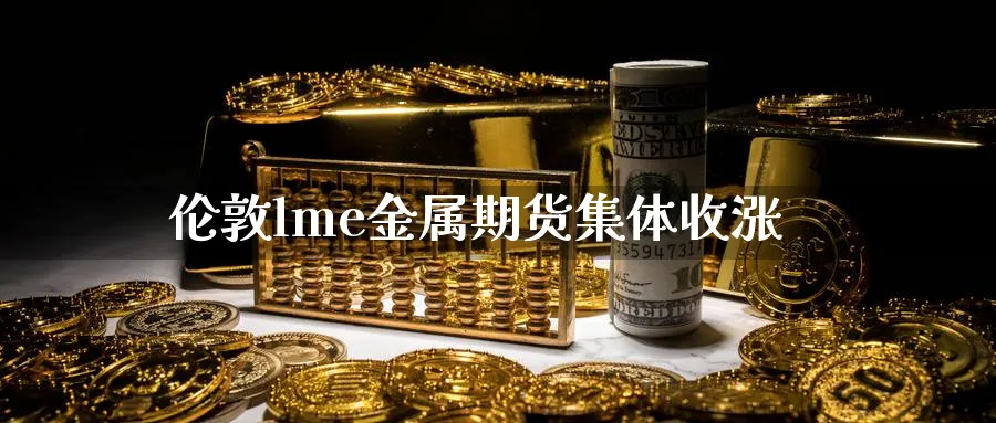 伦敦lme金属期货集体收涨