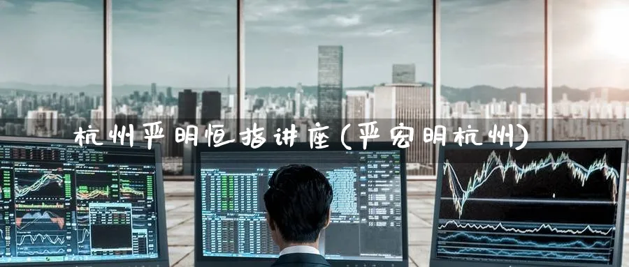杭州严明恒指讲座(严宏明杭州)