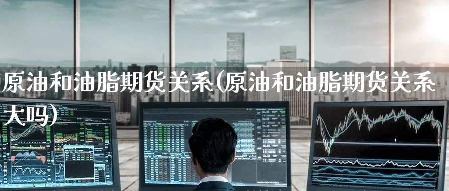 原油和油脂期货关系(原油和油脂期货关系大吗)