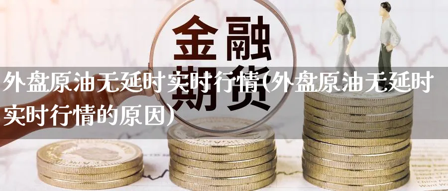 外盘原油无延时实时行情(外盘原油无延时实时行情的原因)