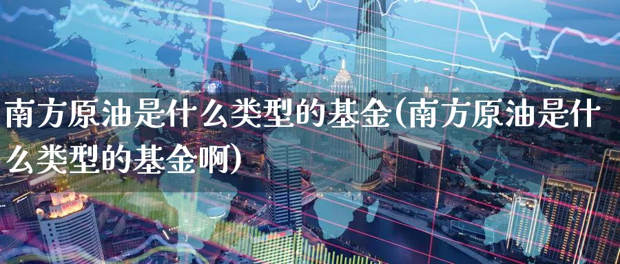 南方原油是什么类型的基金(南方原油是什么类型的基金啊)
