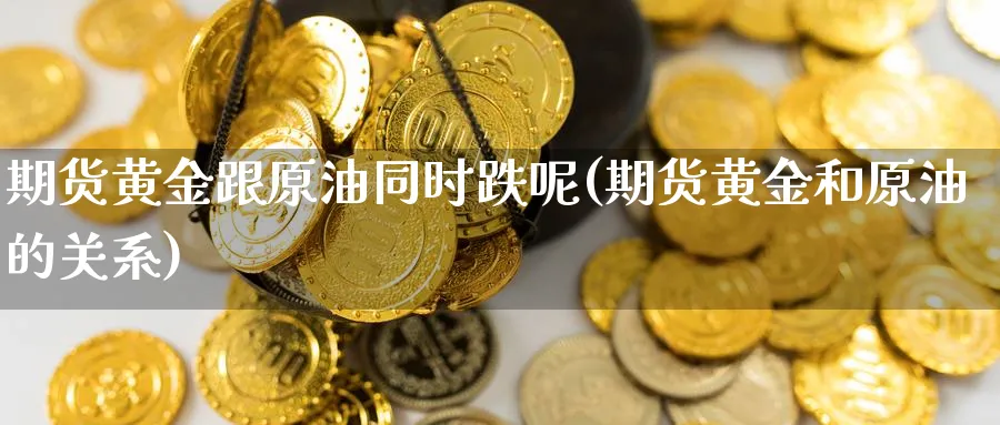 期货黄金跟原油同时跌呢(期货黄金和原油的关系)