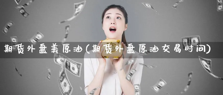 期货外盘美原油(期货外盘原油交易时间)