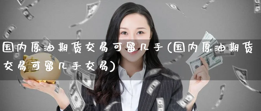 国内原油期货交易可留几手(国内原油期货交易可留几手交易)
