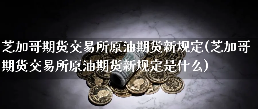 芝加哥期货交易所原油期货新规定(芝加哥期货交易所原油期货新规定是什么)