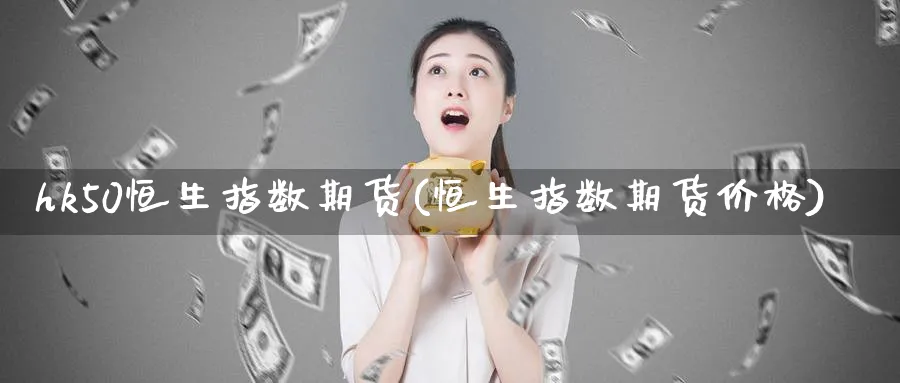 hk50恒生指数期货(恒生指数期货价格)