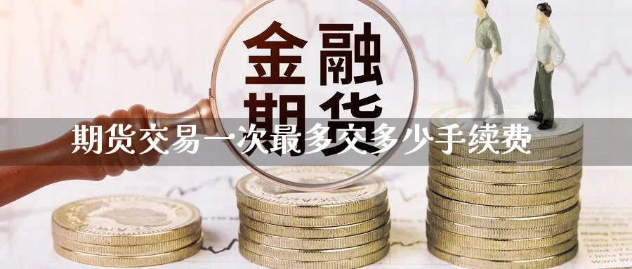 期货交易一次最多交多少手续费