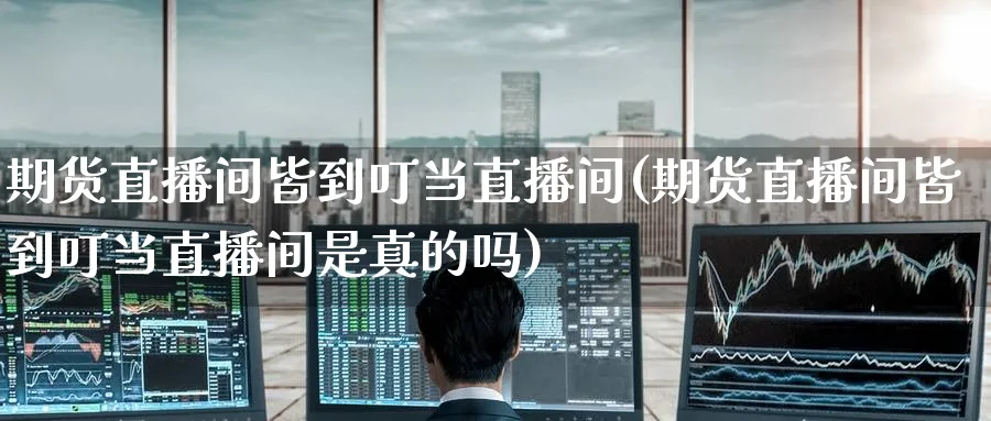 期货直播间皆到叮当直播间(期货直播间皆到叮当直播间是真的吗)