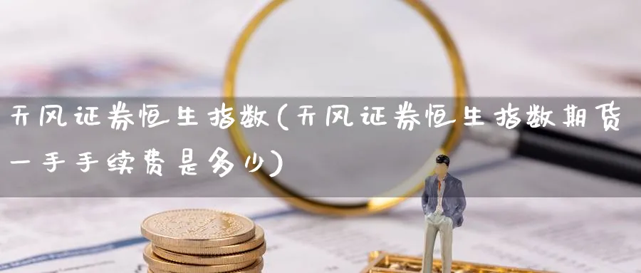 天风证券恒生指数(天风证券恒生指数期货一手手续费是多少)