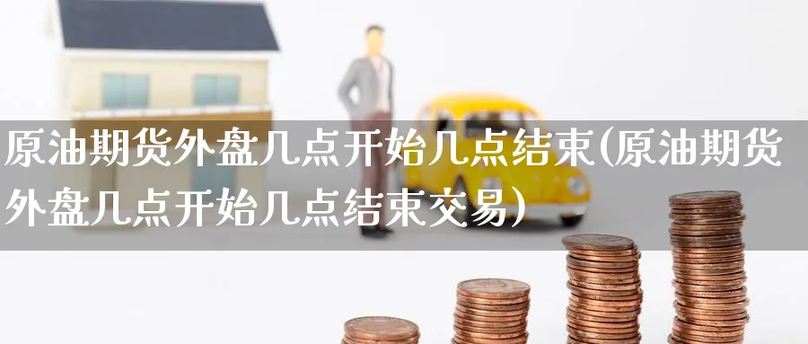 原油期货外盘几点开始几点结束(原油期货外盘几点开始几点结束交易)