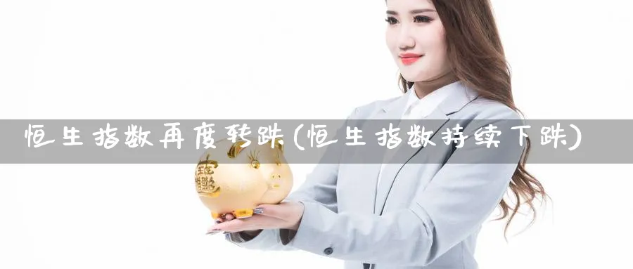 恒生指数再度转跌(恒生指数持续下跌)