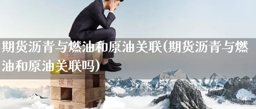 期货沥青与燃油和原油关联(期货沥青与燃油和原油关联吗)