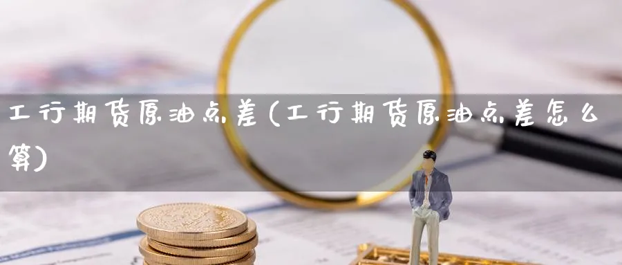 工行期货原油点差(工行期货原油点差怎么算)