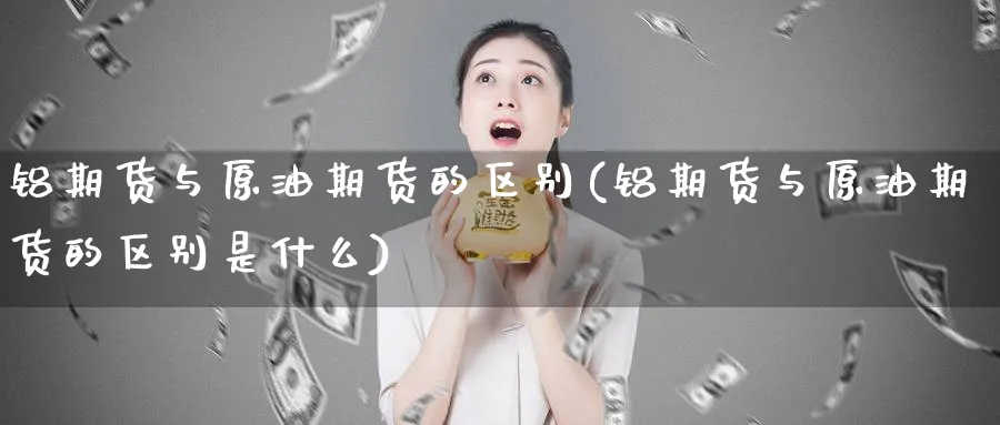 铝期货与原油期货的区别(铝期货与原油期货的区别是什么)