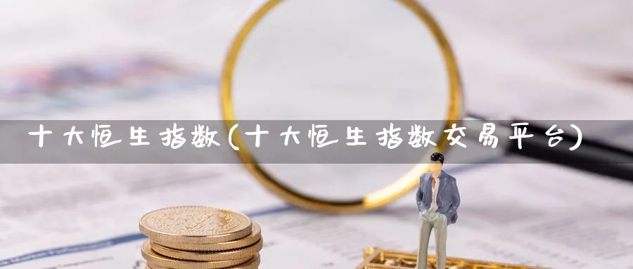 十大恒生指数(十大恒生指数交易平台)
